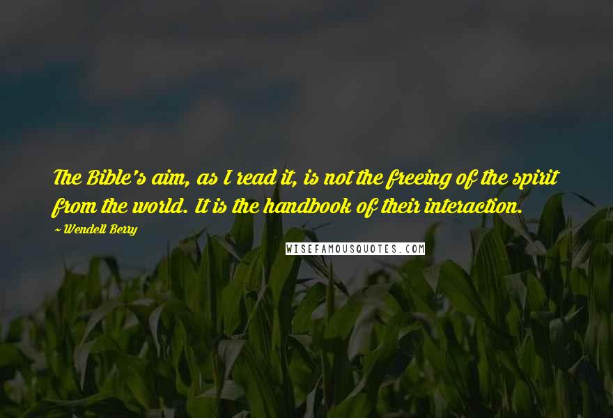 Wendell Berry Quotes: The Bible's aim, as I read it, is not the freeing of the spirit from the world. It is the handbook of their interaction.