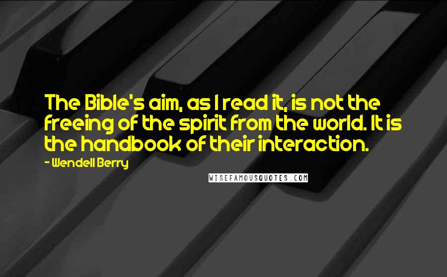 Wendell Berry Quotes: The Bible's aim, as I read it, is not the freeing of the spirit from the world. It is the handbook of their interaction.