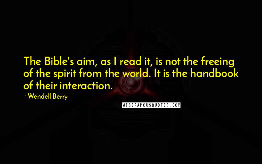 Wendell Berry Quotes: The Bible's aim, as I read it, is not the freeing of the spirit from the world. It is the handbook of their interaction.