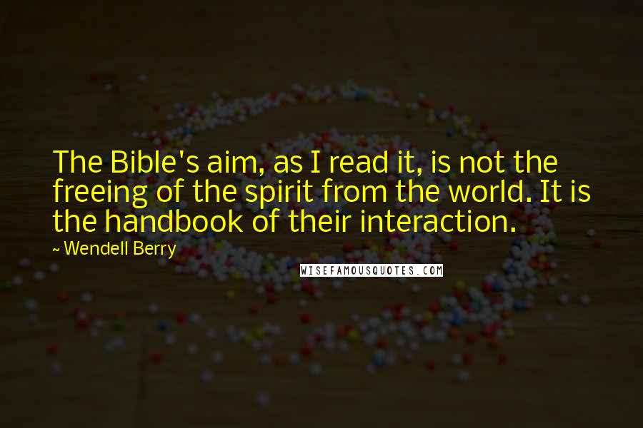 Wendell Berry Quotes: The Bible's aim, as I read it, is not the freeing of the spirit from the world. It is the handbook of their interaction.