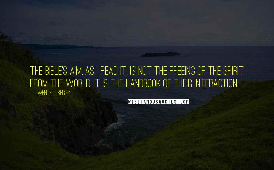 Wendell Berry Quotes: The Bible's aim, as I read it, is not the freeing of the spirit from the world. It is the handbook of their interaction.