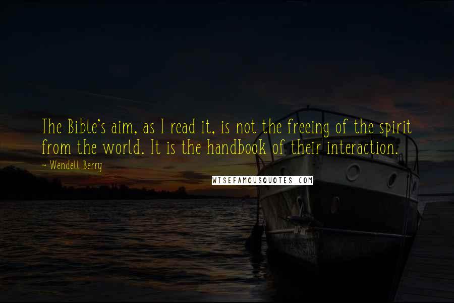 Wendell Berry Quotes: The Bible's aim, as I read it, is not the freeing of the spirit from the world. It is the handbook of their interaction.