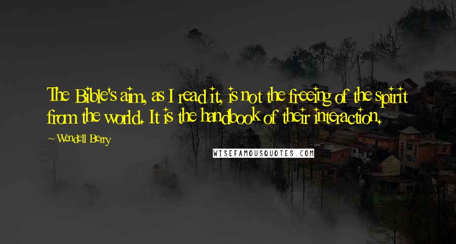 Wendell Berry Quotes: The Bible's aim, as I read it, is not the freeing of the spirit from the world. It is the handbook of their interaction.