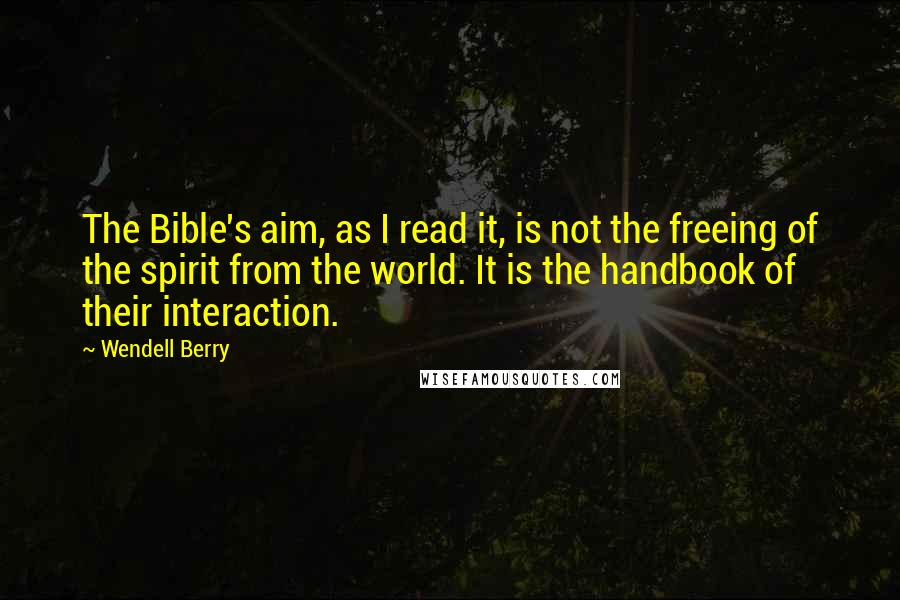 Wendell Berry Quotes: The Bible's aim, as I read it, is not the freeing of the spirit from the world. It is the handbook of their interaction.