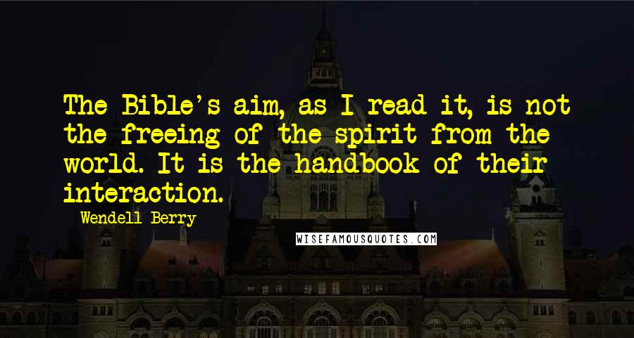 Wendell Berry Quotes: The Bible's aim, as I read it, is not the freeing of the spirit from the world. It is the handbook of their interaction.