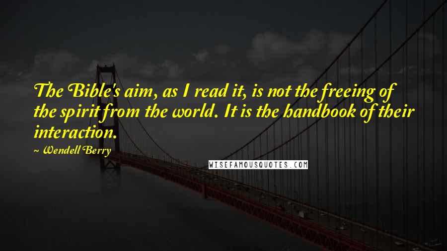 Wendell Berry Quotes: The Bible's aim, as I read it, is not the freeing of the spirit from the world. It is the handbook of their interaction.