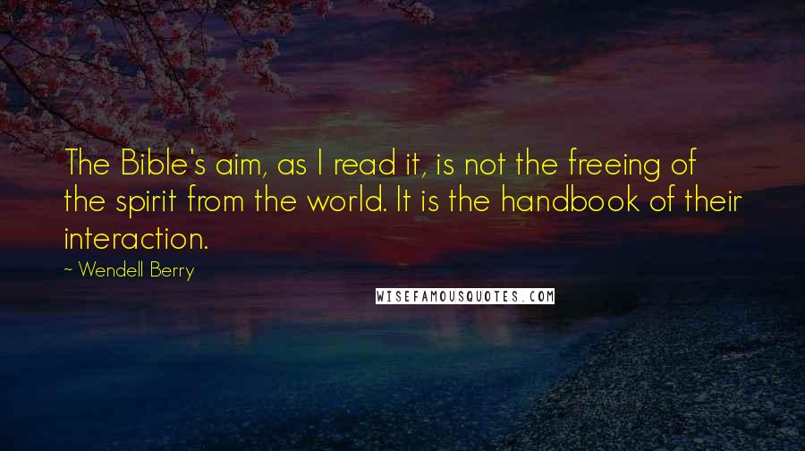 Wendell Berry Quotes: The Bible's aim, as I read it, is not the freeing of the spirit from the world. It is the handbook of their interaction.