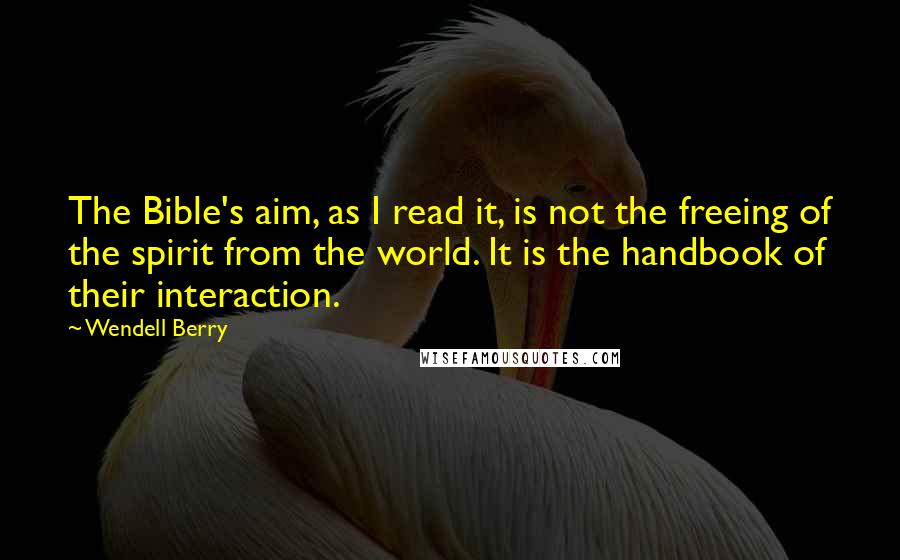 Wendell Berry Quotes: The Bible's aim, as I read it, is not the freeing of the spirit from the world. It is the handbook of their interaction.