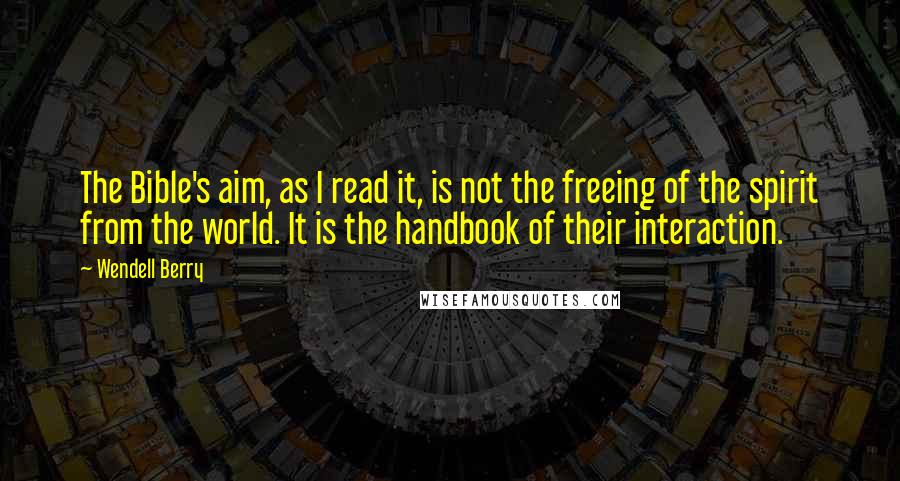 Wendell Berry Quotes: The Bible's aim, as I read it, is not the freeing of the spirit from the world. It is the handbook of their interaction.