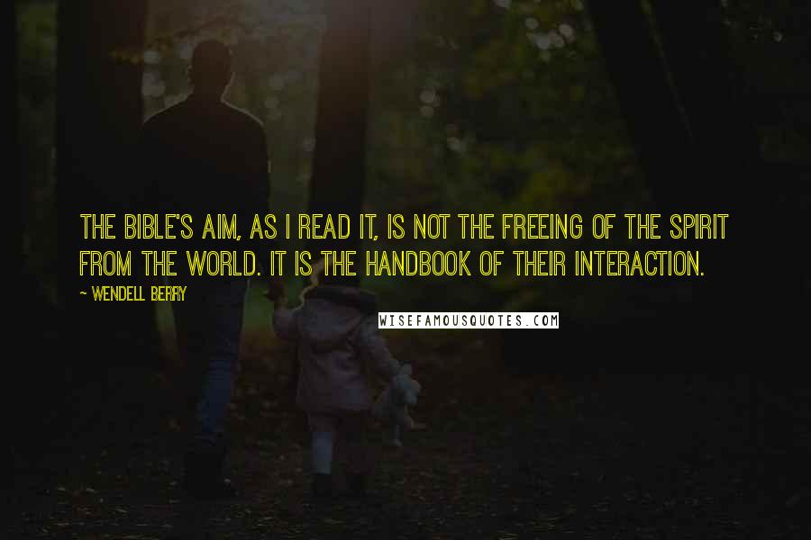 Wendell Berry Quotes: The Bible's aim, as I read it, is not the freeing of the spirit from the world. It is the handbook of their interaction.