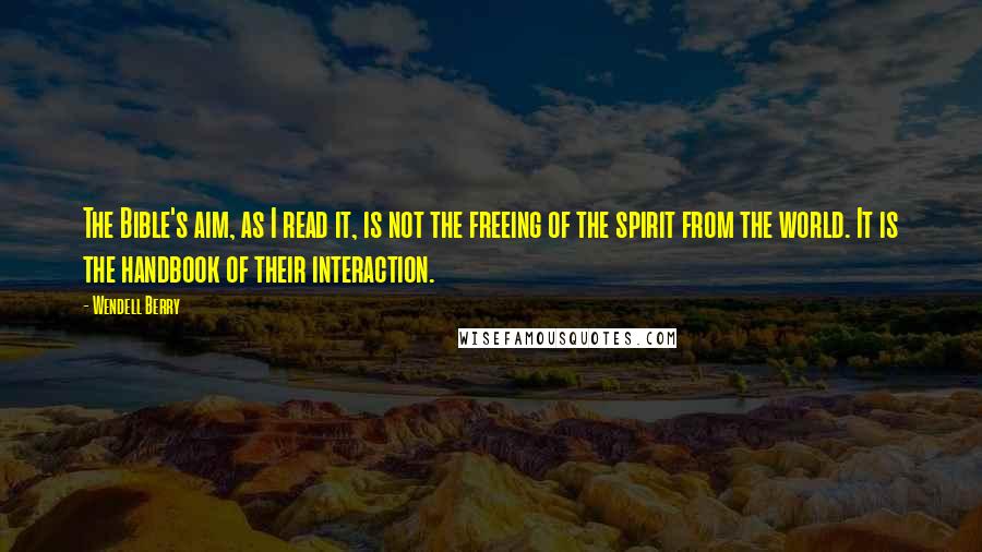 Wendell Berry Quotes: The Bible's aim, as I read it, is not the freeing of the spirit from the world. It is the handbook of their interaction.