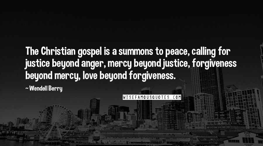 Wendell Berry Quotes: The Christian gospel is a summons to peace, calling for justice beyond anger, mercy beyond justice, forgiveness beyond mercy, love beyond forgiveness.