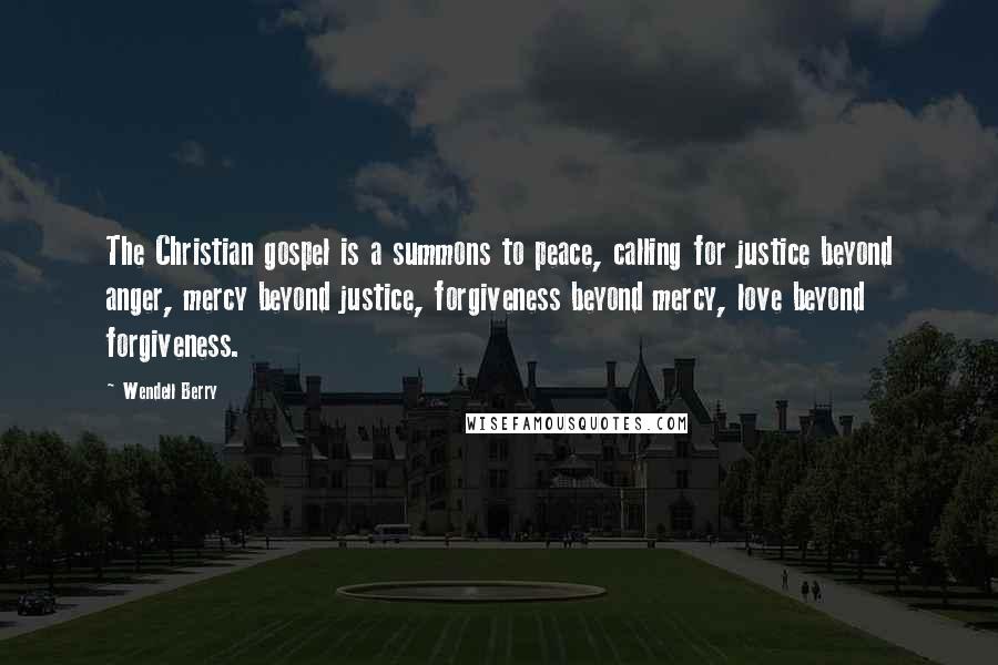 Wendell Berry Quotes: The Christian gospel is a summons to peace, calling for justice beyond anger, mercy beyond justice, forgiveness beyond mercy, love beyond forgiveness.