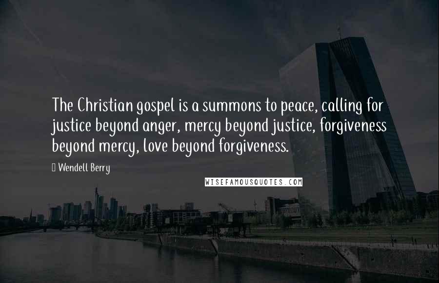 Wendell Berry Quotes: The Christian gospel is a summons to peace, calling for justice beyond anger, mercy beyond justice, forgiveness beyond mercy, love beyond forgiveness.