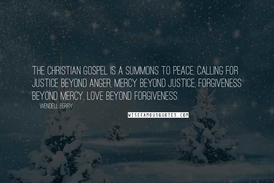 Wendell Berry Quotes: The Christian gospel is a summons to peace, calling for justice beyond anger, mercy beyond justice, forgiveness beyond mercy, love beyond forgiveness.