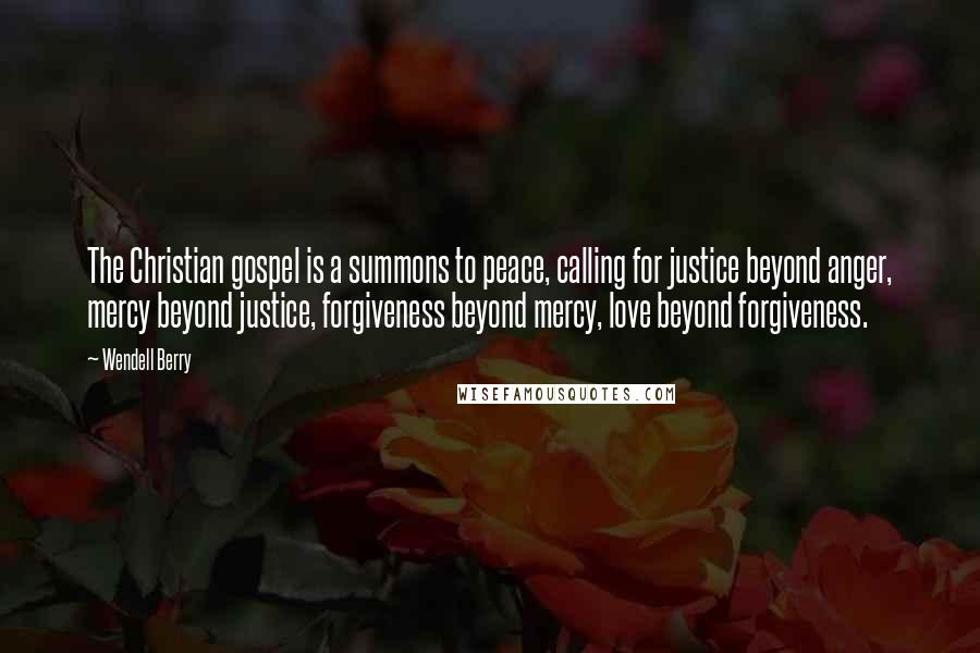 Wendell Berry Quotes: The Christian gospel is a summons to peace, calling for justice beyond anger, mercy beyond justice, forgiveness beyond mercy, love beyond forgiveness.