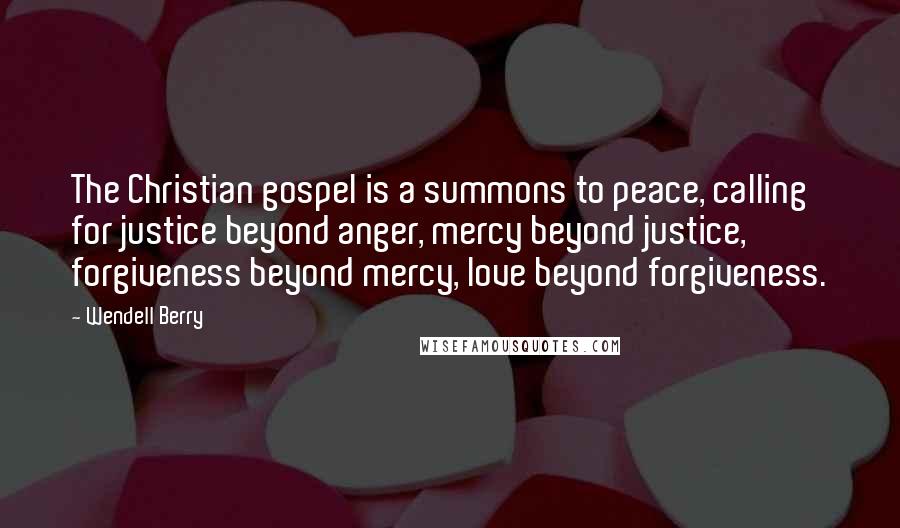 Wendell Berry Quotes: The Christian gospel is a summons to peace, calling for justice beyond anger, mercy beyond justice, forgiveness beyond mercy, love beyond forgiveness.