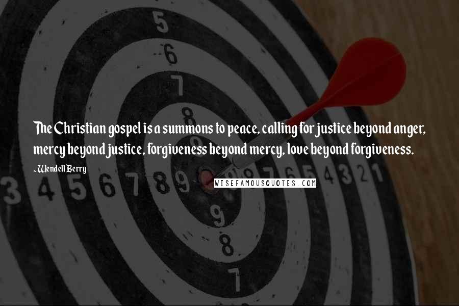 Wendell Berry Quotes: The Christian gospel is a summons to peace, calling for justice beyond anger, mercy beyond justice, forgiveness beyond mercy, love beyond forgiveness.