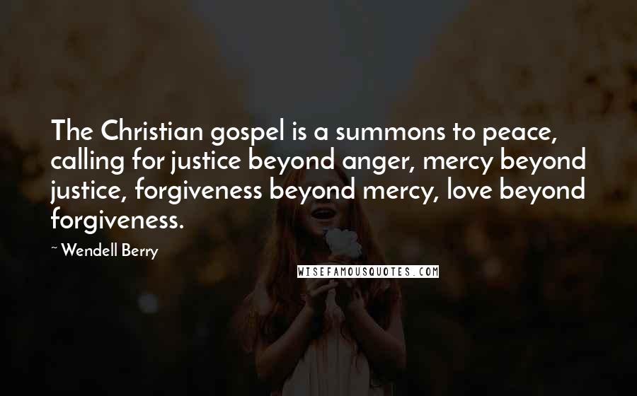 Wendell Berry Quotes: The Christian gospel is a summons to peace, calling for justice beyond anger, mercy beyond justice, forgiveness beyond mercy, love beyond forgiveness.