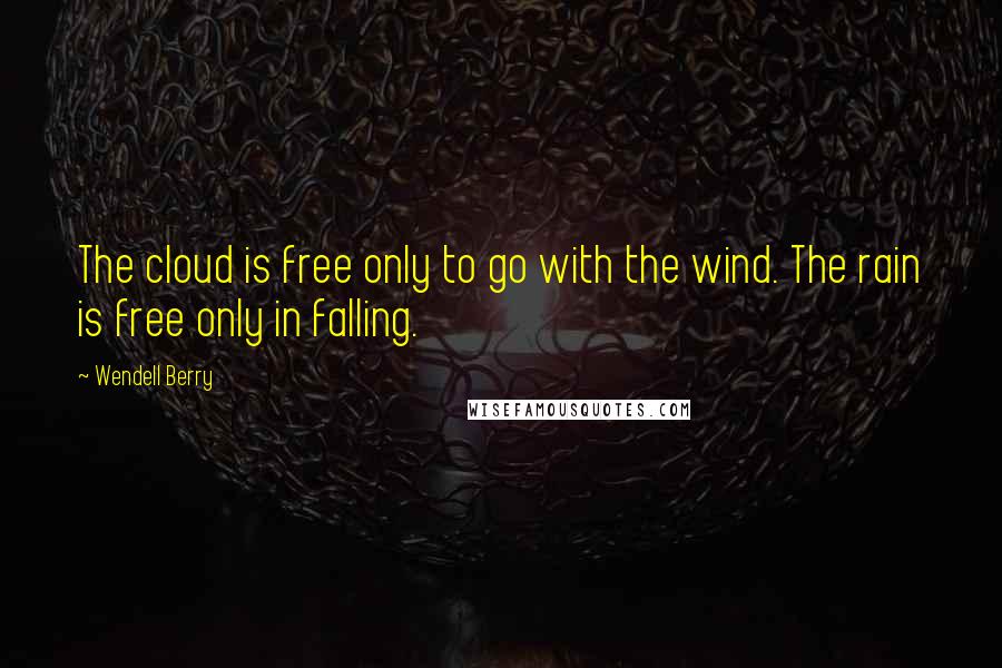 Wendell Berry Quotes: The cloud is free only to go with the wind. The rain is free only in falling.