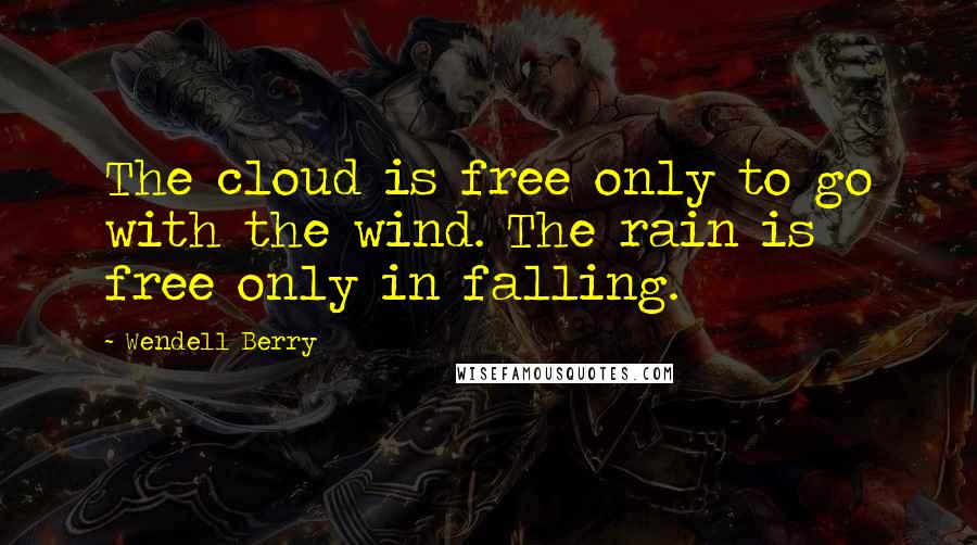 Wendell Berry Quotes: The cloud is free only to go with the wind. The rain is free only in falling.