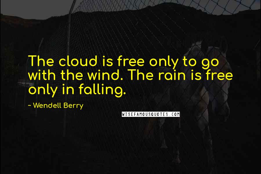 Wendell Berry Quotes: The cloud is free only to go with the wind. The rain is free only in falling.