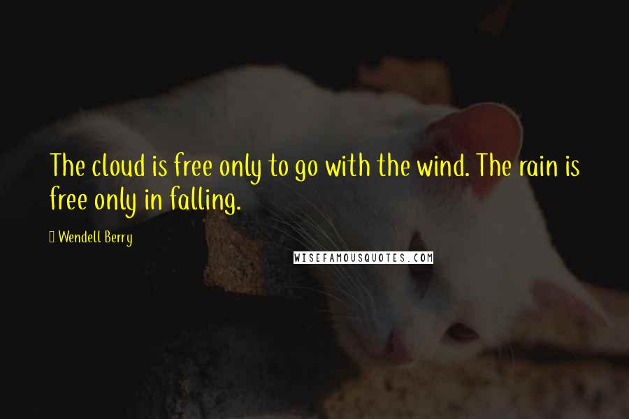 Wendell Berry Quotes: The cloud is free only to go with the wind. The rain is free only in falling.