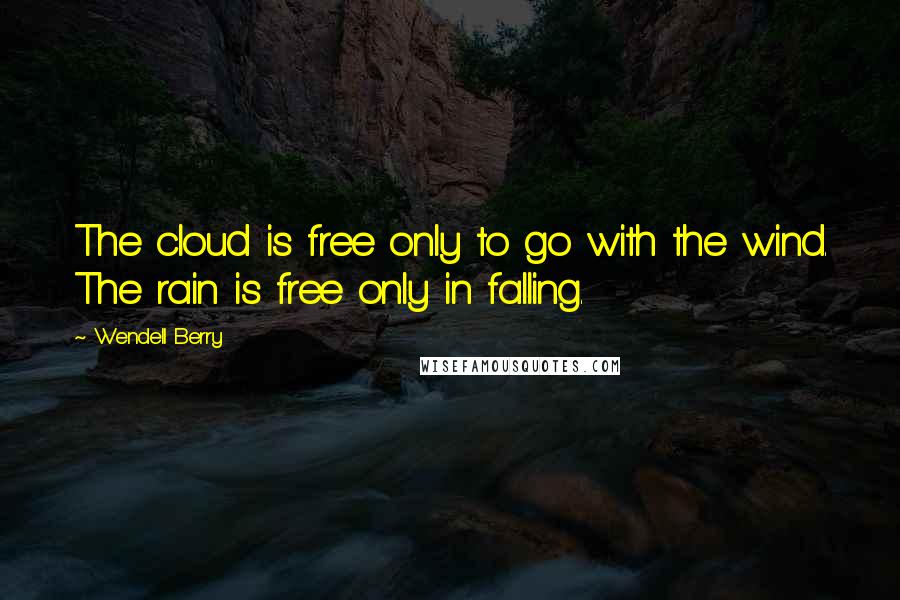 Wendell Berry Quotes: The cloud is free only to go with the wind. The rain is free only in falling.