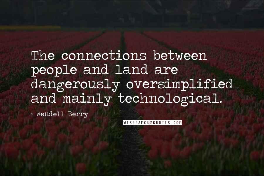 Wendell Berry Quotes: The connections between people and land are dangerously oversimplified and mainly technological.