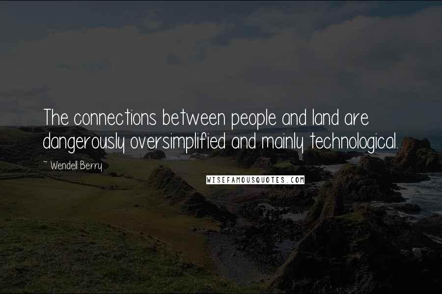 Wendell Berry Quotes: The connections between people and land are dangerously oversimplified and mainly technological.