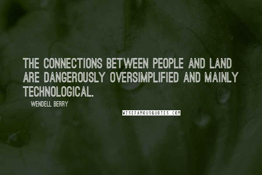 Wendell Berry Quotes: The connections between people and land are dangerously oversimplified and mainly technological.