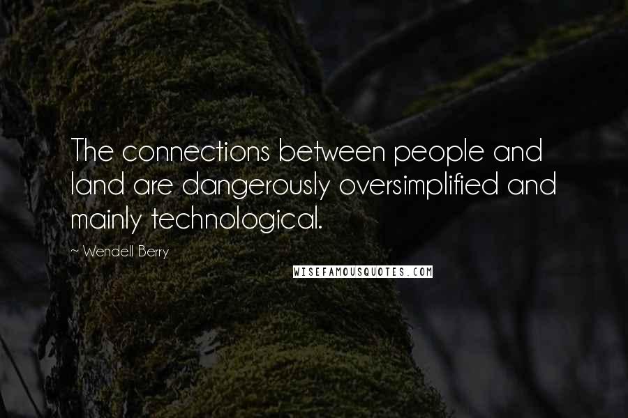Wendell Berry Quotes: The connections between people and land are dangerously oversimplified and mainly technological.