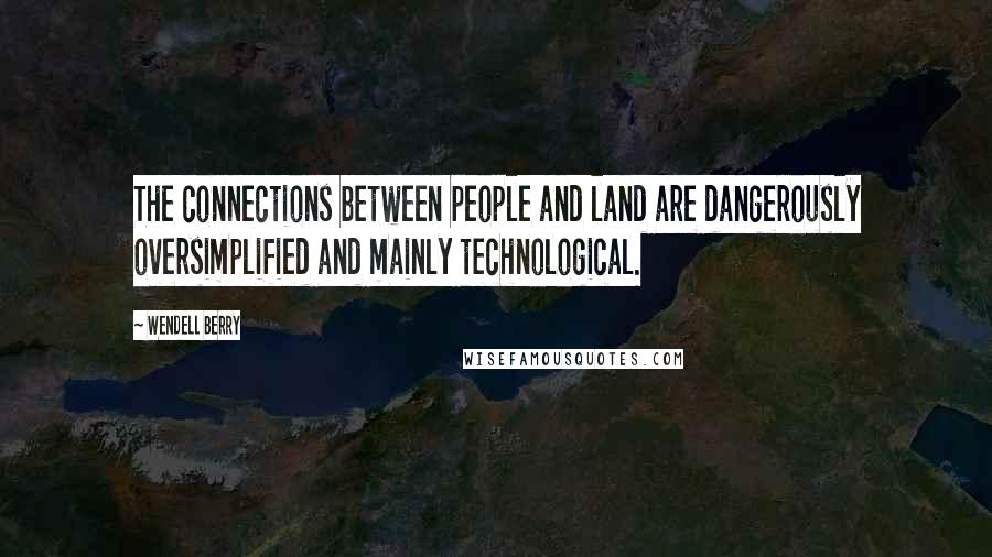 Wendell Berry Quotes: The connections between people and land are dangerously oversimplified and mainly technological.
