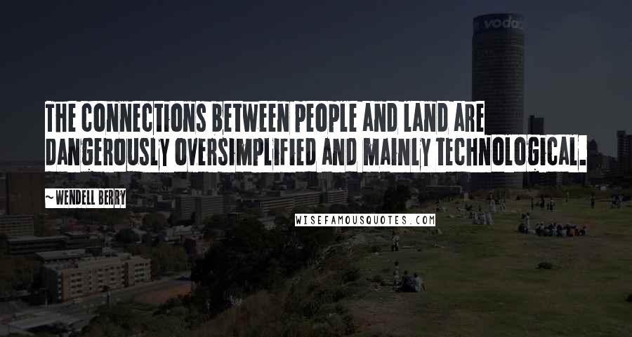 Wendell Berry Quotes: The connections between people and land are dangerously oversimplified and mainly technological.