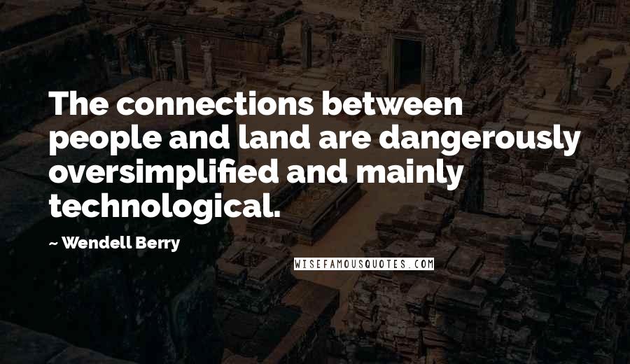 Wendell Berry Quotes: The connections between people and land are dangerously oversimplified and mainly technological.