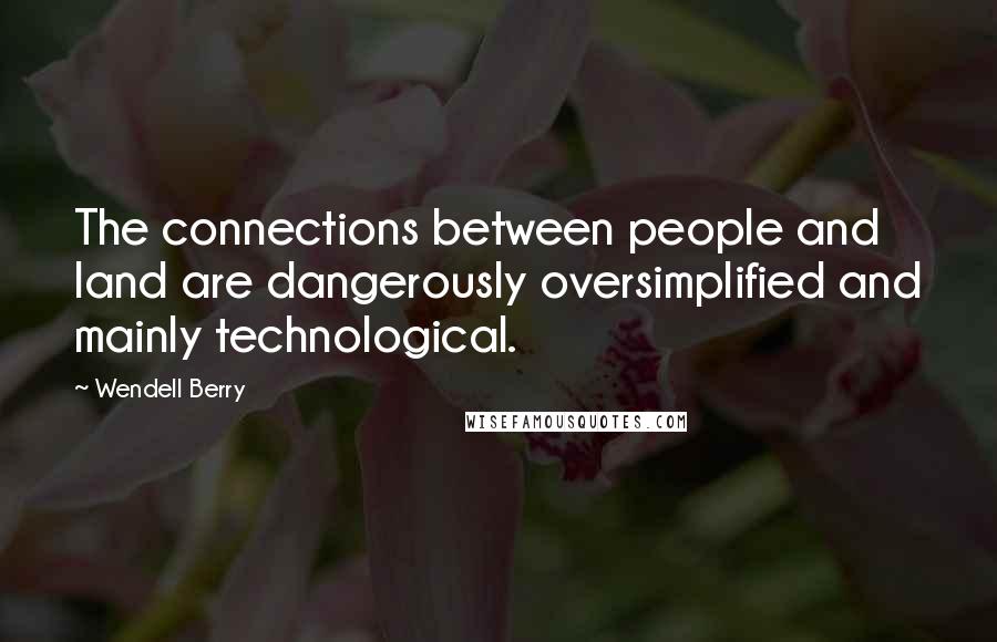 Wendell Berry Quotes: The connections between people and land are dangerously oversimplified and mainly technological.