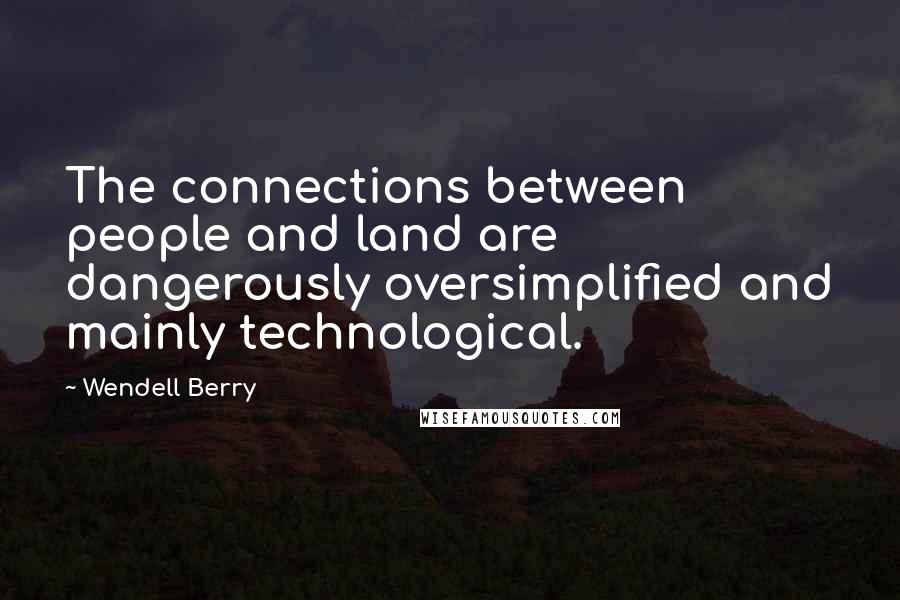 Wendell Berry Quotes: The connections between people and land are dangerously oversimplified and mainly technological.