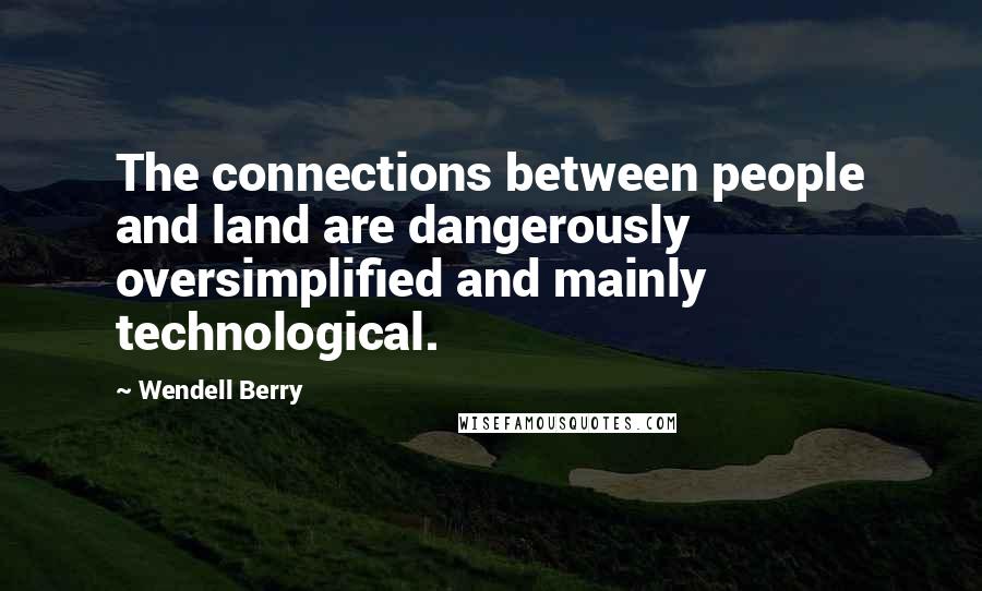 Wendell Berry Quotes: The connections between people and land are dangerously oversimplified and mainly technological.