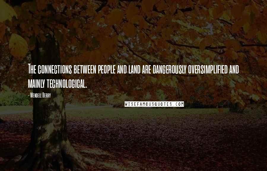 Wendell Berry Quotes: The connections between people and land are dangerously oversimplified and mainly technological.
