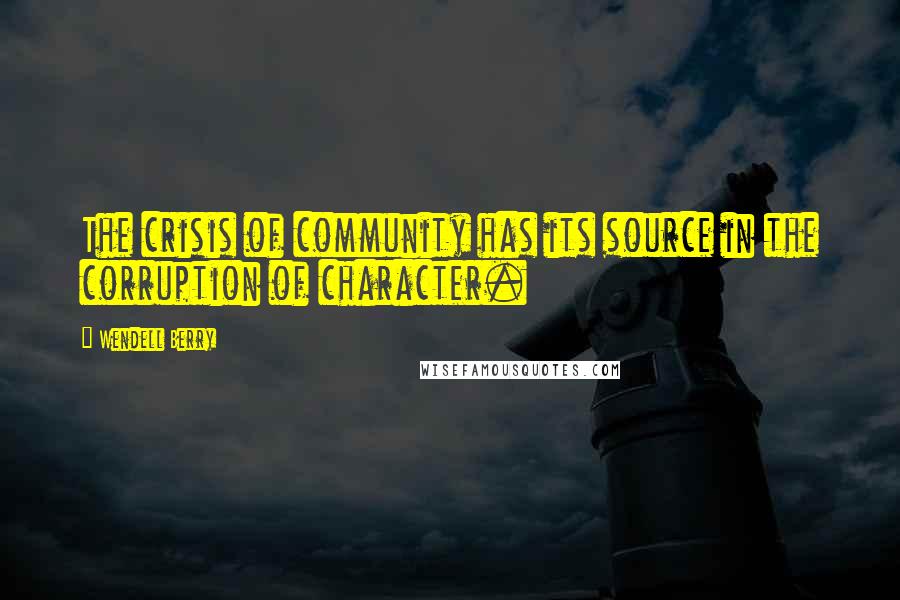 Wendell Berry Quotes: The crisis of community has its source in the corruption of character.