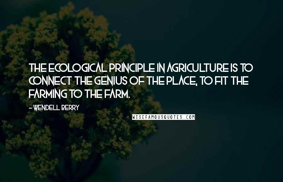 Wendell Berry Quotes: The ecological principle in agriculture is to connect the genius of the place, to fit the farming to the farm.