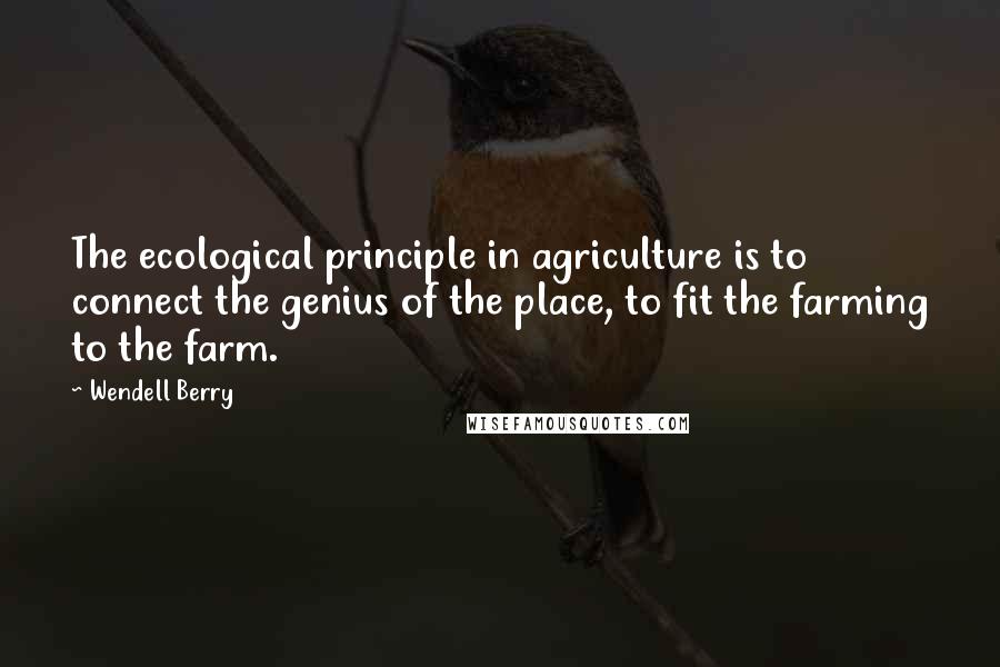 Wendell Berry Quotes: The ecological principle in agriculture is to connect the genius of the place, to fit the farming to the farm.