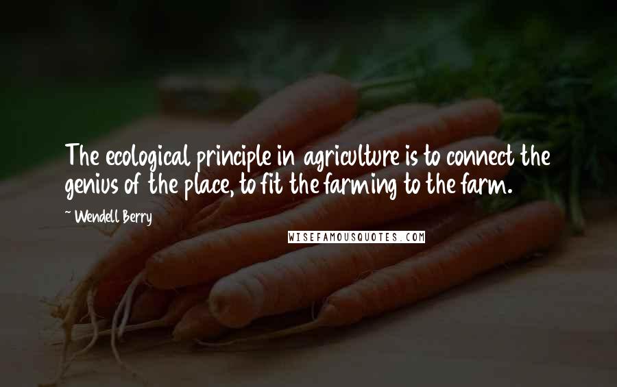 Wendell Berry Quotes: The ecological principle in agriculture is to connect the genius of the place, to fit the farming to the farm.