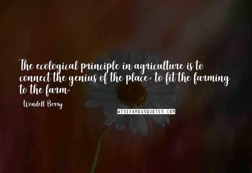 Wendell Berry Quotes: The ecological principle in agriculture is to connect the genius of the place, to fit the farming to the farm.