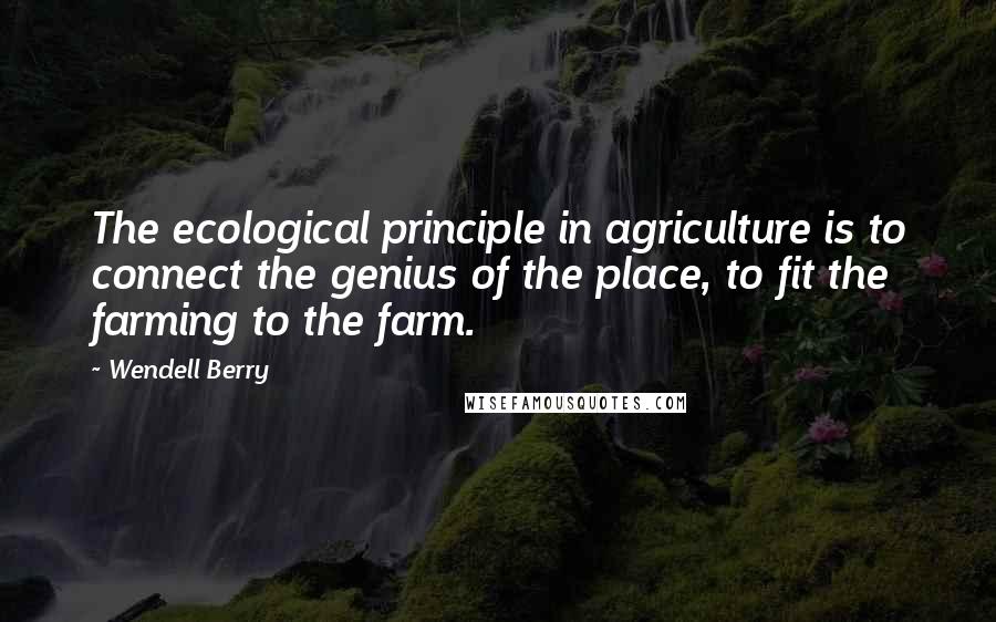 Wendell Berry Quotes: The ecological principle in agriculture is to connect the genius of the place, to fit the farming to the farm.