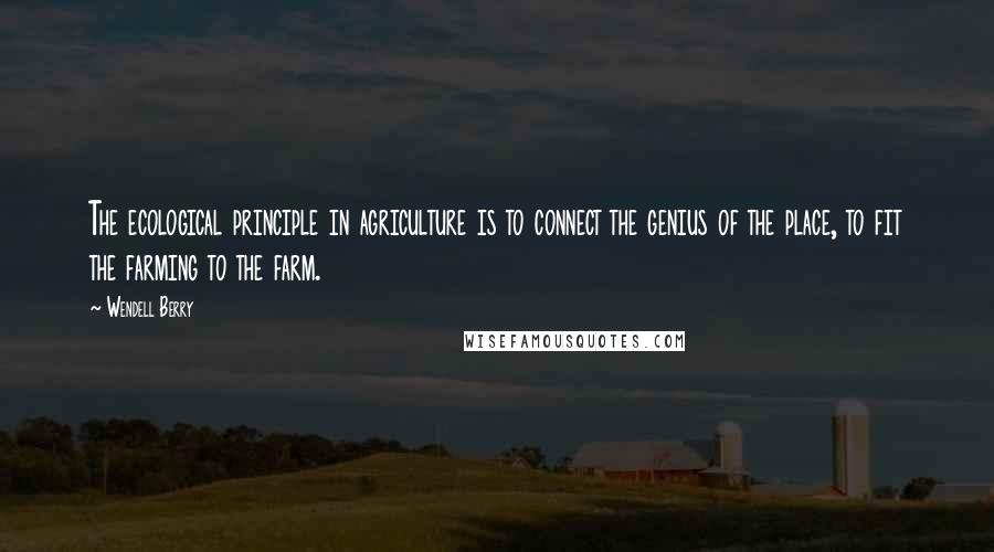 Wendell Berry Quotes: The ecological principle in agriculture is to connect the genius of the place, to fit the farming to the farm.