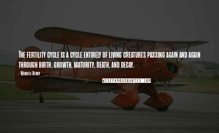 Wendell Berry Quotes: The fertility cycle is a cycle entirely of living creatures passing again and again through birth, growth, maturity, death, and decay.