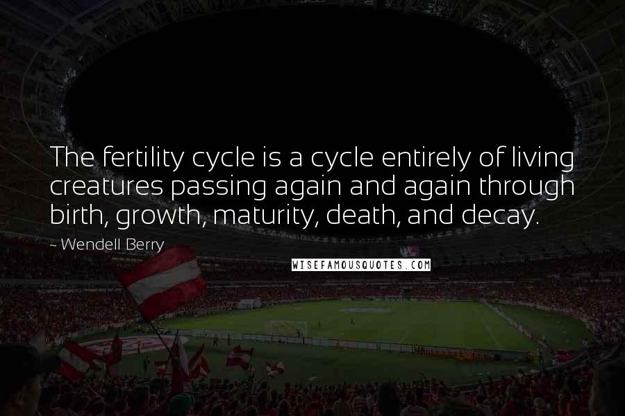 Wendell Berry Quotes: The fertility cycle is a cycle entirely of living creatures passing again and again through birth, growth, maturity, death, and decay.