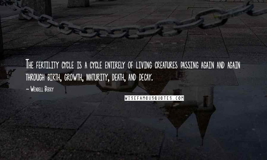 Wendell Berry Quotes: The fertility cycle is a cycle entirely of living creatures passing again and again through birth, growth, maturity, death, and decay.