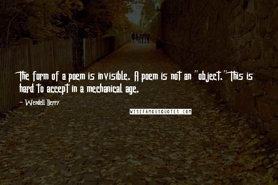 Wendell Berry Quotes: The form of a poem is invisible. A poem is not an "object." This is hard to accept in a mechanical age.